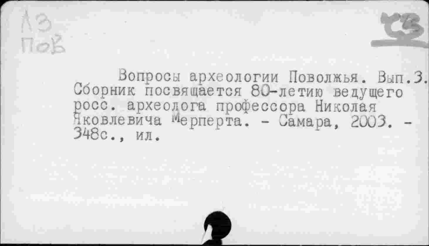 ﻿Вопросы археологии Поволжья. Вып.З.
Сборник посвящается 80-летию ведущего росс, археолога профессора Николая Яковлевича ^ерперта. - Самара, 2003. -348с., ил.